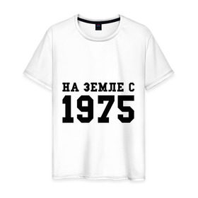 Мужская футболка хлопок с принтом На Земле с 1975 в Петрозаводске, 100% хлопок | прямой крой, круглый вырез горловины, длина до линии бедер, слегка спущенное плечо. | 