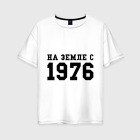 Женская футболка хлопок Oversize с принтом На Земле с 1976 в Петрозаводске, 100% хлопок | свободный крой, круглый ворот, спущенный рукав, длина до линии бедер
 | возраст | год рождения | годы | дата рождения | день рождение | день рождения | родился | сколько лет