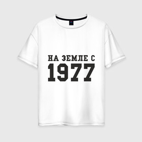 Женская футболка хлопок Oversize с принтом На Земле с 1977 в Петрозаводске, 100% хлопок | свободный крой, круглый ворот, спущенный рукав, длина до линии бедер
 | возраст | год рождения | годы | дата рождения | день рождение | день рождения | родился | сколько лет