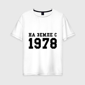 Женская футболка хлопок Oversize с принтом На Земле с 1978 в Петрозаводске, 100% хлопок | свободный крой, круглый ворот, спущенный рукав, длина до линии бедер
 | возраст | год рождения | годы | дата рождения | день рождение | день рождения | родился | сколько лет