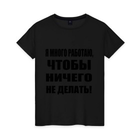 Женская футболка хлопок с принтом Много работаю в Петрозаводске, 100% хлопок | прямой крой, круглый вырез горловины, длина до линии бедер, слегка спущенное плечо | бездельник | ничего не делать | работа | работать | я много работаю чтобы ничего не делать