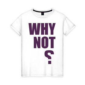 Женская футболка хлопок с принтом Why not? в Петрозаводске, 100% хлопок | прямой крой, круглый вырез горловины, длина до линии бедер, слегка спущенное плечо | why not | вопрос | надпись | почему нет