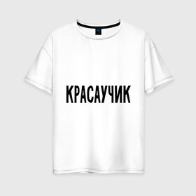 Женская футболка хлопок Oversize с принтом Красаучик в Петрозаводске, 100% хлопок | свободный крой, круглый ворот, спущенный рукав, длина до линии бедер
 | внешность | красавчик | красивый | красота | о себе | парень | пафосные