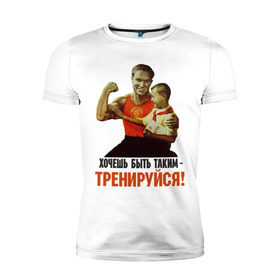Мужская футболка премиум с принтом Хочешь быть таким? в Петрозаводске, 92% хлопок, 8% лайкра | приталенный силуэт, круглый вырез ворота, длина до линии бедра, короткий рукав | Тематика изображения на принте: ностальгия | советские плакаты | советский союз | ссср | хочешь быть таким тренируйся