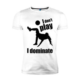 Мужская футболка премиум с принтом I don`t play - I dominate (футбол) в Петрозаводске, 92% хлопок, 8% лайкра | приталенный силуэт, круглый вырез ворота, длина до линии бедра, короткий рукав | i dominate. доминирую | доминирую | не играю | футболист | футол