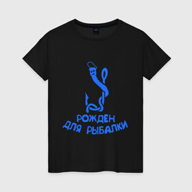 Женская футболка хлопок с принтом Рожден для рыбалки 2 в Петрозаводске, 100% хлопок | прямой крой, круглый вырез горловины, длина до линии бедер, слегка спущенное плечо | ноживка | рыбалка | удочка | червяк