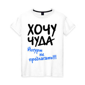 Женская футболка хлопок с принтом ХОЧУ ЧУДА в Петрозаводске, 100% хлопок | прямой крой, круглый вырез горловины, длина до линии бедер, слегка спущенное плечо | желание | йогурт не предлагать | настроение | о жизни | чудеса
