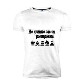Мужская футболка премиум с принтом Не учите меня рокировке в Петрозаводске, 92% хлопок, 8% лайкра | приталенный силуэт, круглый вырез ворота, длина до линии бедра, короткий рукав | рокировка | шахматист | шахматы