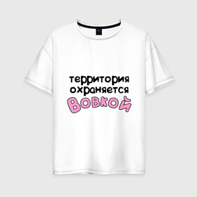 Женская футболка хлопок Oversize с принтом Территория охраняется Вовкой в Петрозаводске, 100% хлопок | свободный крой, круглый ворот, спущенный рукав, длина до линии бедер
 | Тематика изображения на принте: terryt | vladimir | владимир | вова | вовка | володя | девушкам | для девушек | имена | имя | территория охраняется