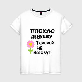 Женская футболка хлопок с принтом Плохая Тая в Петрозаводске, 100% хлопок | прямой крой, круглый вырез горловины, длина до линии бедер, слегка спущенное плечо | женское имя | имена | таисия