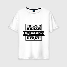 Женская футболка хлопок Oversize с принтом Нормально делай в Петрозаводске, 100% хлопок | свободный крой, круглый ворот, спущенный рукав, длина до линии бедер
 | афоризмы | нормально будет | нормально делай | цитаты