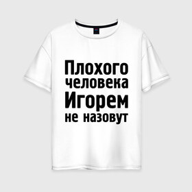 Женская футболка хлопок Oversize с принтом Плохой Игорь в Петрозаводске, 100% хлопок | свободный крой, круглый ворот, спущенный рукав, длина до линии бедер
 | igorname | игорек | игорем не назовут | игорь | игорям | имена