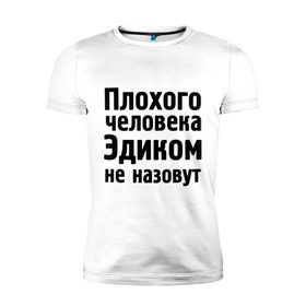 Мужская футболка премиум с принтом Плохой Эдик в Петрозаводске, 92% хлопок, 8% лайкра | приталенный силуэт, круглый вырез ворота, длина до линии бедра, короткий рукав | cool777 | имена | имя | не назовут | эдик | эдуард