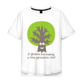 Мужская футболка хлопок Oversize с принтом Я делаю кислород. Что делаешь ты? в Петрозаводске, 100% хлопок | свободный крой, круглый ворот, “спинка” длиннее передней части | веселое дерево