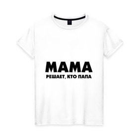 Женская футболка хлопок с принтом Мама решает кто папа в Петрозаводске, 100% хлопок | прямой крой, круглый вырез горловины, длина до линии бедер, слегка спущенное плечо | для влюбленных | для двоих | для пар | парные | подарок маме