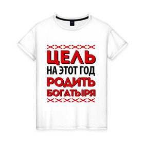 Женская футболка хлопок с принтом Цель- родить богатыря в Петрозаводске, 100% хлопок | прямой крой, круглый вырез горловины, длина до линии бедер, слегка спущенное плечо | 
