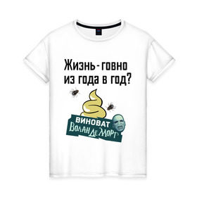 Женская футболка хлопок с принтом Жизнь говно из года в год в Петрозаводске, 100% хлопок | прямой крой, круглый вырез горловины, длина до линии бедер, слегка спущенное плечо | виноват волан де морт | воланд | воландеморт | интернет приколы | приколы