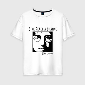 Женская футболка хлопок Oversize с принтом John Lennon (Джон Леннон) Give Peace a Chance в Петрозаводске, 100% хлопок | свободный крой, круглый ворот, спущенный рукав, длина до линии бедер
 | Тематика изображения на принте: beatles | give peace a chance | john lennon | битлз | джон леннон | знаменитости | знаменитые личности | портрет
