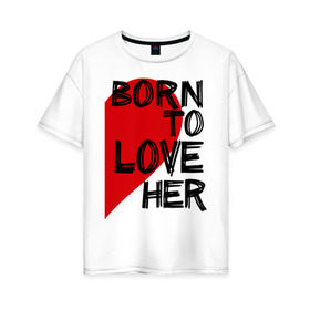 Женская футболка хлопок Oversize с принтом Born to love her в Петрозаводске, 100% хлопок | свободный крой, круглый ворот, спущенный рукав, длина до линии бедер
 | 14 feb | 14 февраля | born to love | влюбленным | любовь | парные | рожден любить ее | сердце