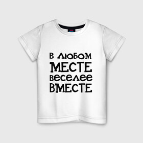 Детская футболка хлопок с принтом Веселее вместе в Петрозаводске, 100% хлопок | круглый вырез горловины, полуприлегающий силуэт, длина до линии бедер | Тематика изображения на принте: в любом месте веселее вместе