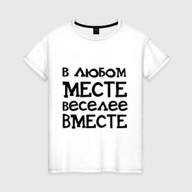 Женская футболка хлопок с принтом Веселее вместе в Петрозаводске, 100% хлопок | прямой крой, круглый вырез горловины, длина до линии бедер, слегка спущенное плечо | в любом месте веселее вместе