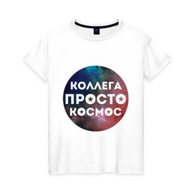 Женская футболка хлопок с принтом Коллега просто космос в Петрозаводске, 100% хлопок | прямой крой, круглый вырез горловины, длина до линии бедер, слегка спущенное плечо | 8 марта | коллега просто космос | международный женский день