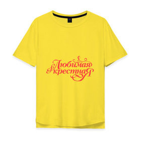 Мужская футболка хлопок Oversize с принтом Любимая крёстная - классика в Петрозаводске, 100% хлопок | свободный крой, круглый ворот, “спинка” длиннее передней части | 8 марта | для крестной | подарок | подарок крестной | родственники | семья