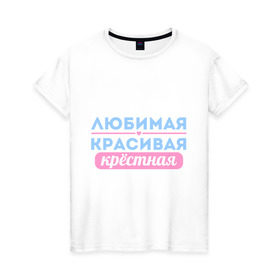 Женская футболка хлопок с принтом Любимая, красивая крёстная в Петрозаводске, 100% хлопок | прямой крой, круглый вырез горловины, длина до линии бедер, слегка спущенное плечо | 8 марта | девушкам | для девушек | женский день | женский праздник | красивая | крестная | крестной | любимая | подарок на 8 марта