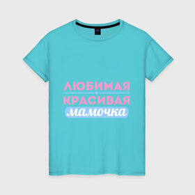 Женская футболка хлопок с принтом Любимая, красивая мамочка в Петрозаводске, 100% хлопок | прямой крой, круглый вырез горловины, длина до линии бедер, слегка спущенное плечо | 8 марта | девушкам | для девушек | женский день | женский праздник | красивая мамочка | любимая | любимая и красивая мамочка | подарок маме | подарок на 8 марта