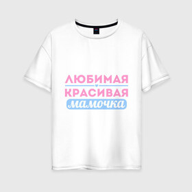 Женская футболка хлопок Oversize с принтом Любимая красивая мамочка в Петрозаводске, 100% хлопок | свободный крой, круглый ворот, спущенный рукав, длина до линии бедер
 | 8 марта | девушкам | для девушек | женский день | женский праздник | красивая мамочка | любимая | любимая и красивая мамочка | подарок маме | подарок на 8 марта