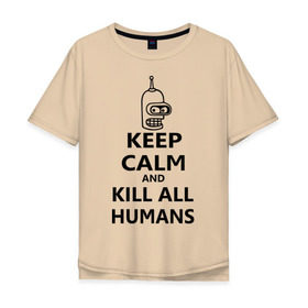 Мужская футболка хлопок Oversize с принтом Keep calm and kill all humans в Петрозаводске, 100% хлопок | свободный крой, круглый ворот, “спинка” длиннее передней части | bender | keep calm | keep calm and kill all humans | бендер