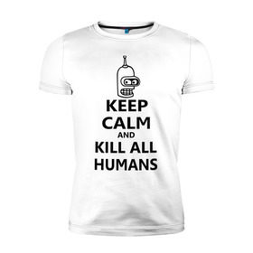 Мужская футболка премиум с принтом Keep calm and kill all humans в Петрозаводске, 92% хлопок, 8% лайкра | приталенный силуэт, круглый вырез ворота, длина до линии бедра, короткий рукав | Тематика изображения на принте: bender | keep calm | keep calm and kill all humans | бендер