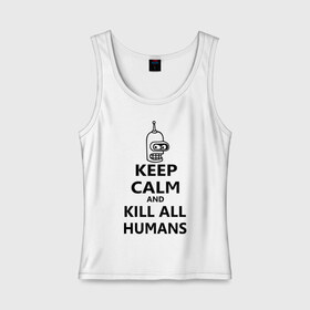 Женская майка хлопок с принтом Keep calm and kill all humans в Петрозаводске, 95% хлопок, 5% эластан |  | bender | keep calm | keep calm and kill all humans | бендер