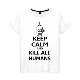 Женская футболка хлопок с принтом Keep calm and kill all humans в Петрозаводске, 100% хлопок | прямой крой, круглый вырез горловины, длина до линии бедер, слегка спущенное плечо | bender | keep calm | keep calm and kill all humans | бендер