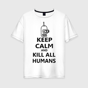 Женская футболка хлопок Oversize с принтом Keep calm and kill all humans в Петрозаводске, 100% хлопок | свободный крой, круглый ворот, спущенный рукав, длина до линии бедер
 | bender | keep calm | keep calm and kill all humans | бендер
