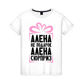 Женская футболка хлопок с принтом Алена не подарок в Петрозаводске, 100% хлопок | прямой крой, круглый вырез горловины, длина до линии бедер, слегка спущенное плечо | alena | ne_podarok_surpriz | алена | имена | имя | подарок | сюрприз