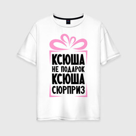 Женская футболка хлопок Oversize с принтом Ксюша не подарок в Петрозаводске, 100% хлопок | свободный крой, круглый ворот, спущенный рукав, длина до линии бедер
 | ksusha | ne_podarok_surpriz | ксения | ксюха | ксюша | ксюша не подарок | ксюша сюрприз