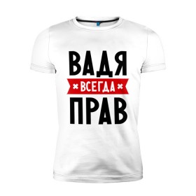 Мужская футболка премиум с принтом Вадя всегда прав в Петрозаводске, 92% хлопок, 8% лайкра | приталенный силуэт, круглый вырез ворота, длина до линии бедра, короткий рукав | вадик | вадим | вадя всегда прав | имена
