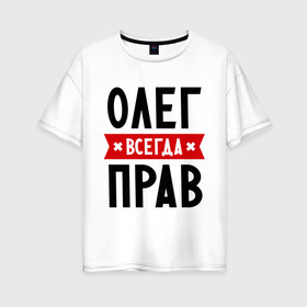 Женская футболка хлопок Oversize с принтом Олег всегда прав в Петрозаводске, 100% хлопок | свободный крой, круглый ворот, спущенный рукав, длина до линии бедер
 | oleg | имена | мужское имя | прикольные надписи