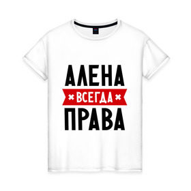 Женская футболка хлопок с принтом Алена всегда права в Петрозаводске, 100% хлопок | прямой крой, круглый вырез горловины, длина до линии бедер, слегка спущенное плечо | alena | женское имя | имена | прикольные надписи