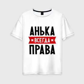 Женская футболка хлопок Oversize с принтом Анька всегда права в Петрозаводске, 100% хлопок | свободный крой, круглый ворот, спущенный рукав, длина до линии бедер
 | annaname | анна | аня | женское имя | имена | прикольные надписи