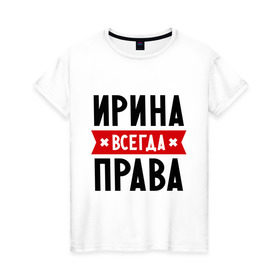 Женская футболка хлопок с принтом Ирина всегда права в Петрозаводске, 100% хлопок | прямой крой, круглый вырез горловины, длина до линии бедер, слегка спущенное плечо | irina | женское имя | имена | ира | иришка | прикольные надписи