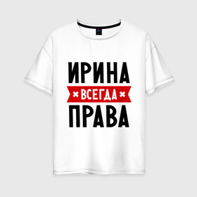 Женская футболка хлопок Oversize с принтом Ирина всегда права в Петрозаводске, 100% хлопок | свободный крой, круглый ворот, спущенный рукав, длина до линии бедер
 | irina | женское имя | имена | ира | иришка | прикольные надписи