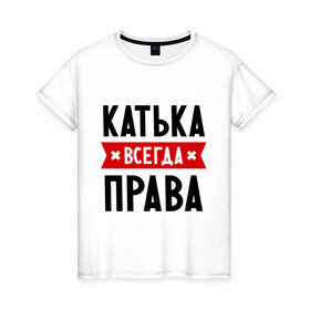 Женская футболка хлопок с принтом Катька всегда права в Петрозаводске, 100% хлопок | прямой крой, круглый вырез горловины, длина до линии бедер, слегка спущенное плечо | katya | атюша | екатерина | женское имя | имена | катюха | катя | прикольные надписи