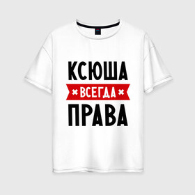 Женская футболка хлопок Oversize с принтом Ксюша всегда права в Петрозаводске, 100% хлопок | свободный крой, круглый ворот, спущенный рукав, длина до линии бедер
 | Тематика изображения на принте: ksusha | женское имя | имена | ксения | ксеня | ксюха | прикольные надписи