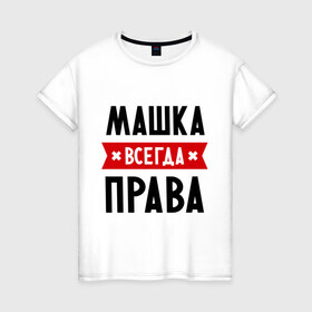 Женская футболка хлопок с принтом Машка всегда права в Петрозаводске, 100% хлопок | прямой крой, круглый вырез горловины, длина до линии бедер, слегка спущенное плечо | marya | женское имя | имена | маня | мария | маша | прикольные надписи
