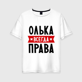 Женская футболка хлопок Oversize с принтом Олька всегда права в Петрозаводске, 100% хлопок | свободный крой, круглый ворот, спущенный рукав, длина до линии бедер
 | olya | женское имя | имена | ольга | оля | прикольные надписи