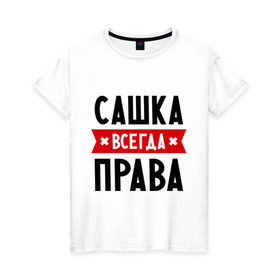 Женская футболка хлопок с принтом Сашка всегда права в Петрозаводске, 100% хлопок | прямой крой, круглый вырез горловины, длина до линии бедер, слегка спущенное плечо | александра | женское имя | имена | прикольные надписи | саша