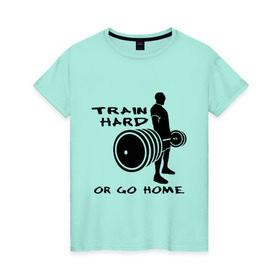 Женская футболка хлопок с принтом Train hard or go home. в Петрозаводске, 100% хлопок | прямой крой, круглый вырез горловины, длина до линии бедер, слегка спущенное плечо | train hard | для качков | качалка | силовой спорт | спорт | тяжелая тренировка