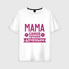 Женская футболка хлопок Oversize с принтом Мама самой лучшей доченьки в Петрозаводске, 100% хлопок | свободный крой, круглый ворот, спущенный рукав, длина до линии бедер
 | для семьи | доченька | дочь | комплект семейный | мама лучшей дочки | подарок маме | семейные